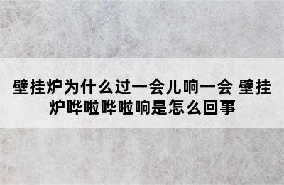 壁挂炉为什么过一会儿响一会 壁挂炉哗啦哗啦响是怎么回事